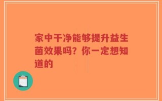 家中干净能够提升益生菌效果吗？你一定想知道的