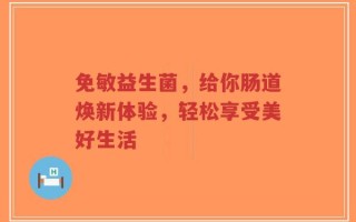 免敏益生菌，给你肠道焕新体验，轻松享受美好生活