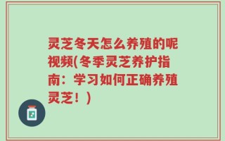 灵芝冬天怎么养殖的呢视频(冬季灵芝养护指南：学习如何正确养殖灵芝！)