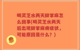 喝灵芝水两天脚掌麻怎么回事(喝灵芝水两天后出现脚掌麻痹症状，可能原因是什么？)