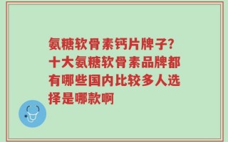 氨糖软骨素钙片牌子？十大氨糖软骨素品牌都有哪些国内比较多人选择是哪款啊