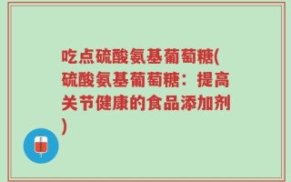 吃点硫酸氨基葡萄糖(硫酸氨基葡萄糖：提高关节健康的食品添加剂)