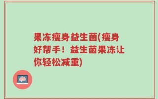 果冻瘦身益生菌(瘦身好帮手！益生菌果冻让你轻松减重)