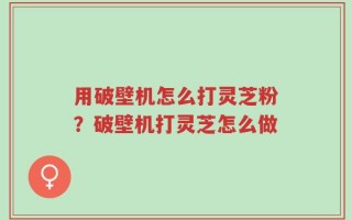 用破壁机怎么打灵芝粉？破壁机打灵芝怎么做