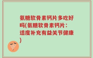 氨糖软骨素钙片多吃好吗(氨糖软骨素钙片：适度补充有益关节健康)