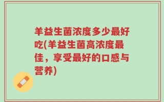羊益生菌浓度多少最好吃(羊益生菌高浓度最佳，享受最好的口感与营养)
