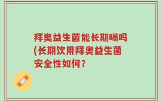 拜奥益生菌能长期喝吗(长期饮用拜奥益生菌安全性如何？