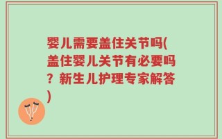 婴儿需要盖住关节吗(盖住婴儿关节有必要吗？新生儿护理专家解答)
