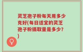 灵芝孢子粉每天用多少克好(每日适宜的灵芝孢子粉摄取量是多少？)