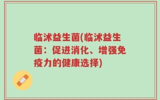 临沭益生菌(临沭益生菌：促进消化、增强免疫力的健康选择)