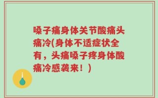 嗓子痛身体关节酸痛头痛冷(身体不适症状全有，头痛嗓子疼身体酸痛冷感袭来！)