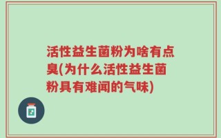 活性益生菌粉为啥有点臭(为什么活性益生菌粉具有难闻的气味)