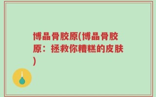 博晶骨胶原(博晶骨胶原：拯救你糟糕的皮肤)