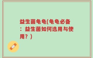 益生菌龟龟(龟龟必备：益生菌如何选用与使用？)