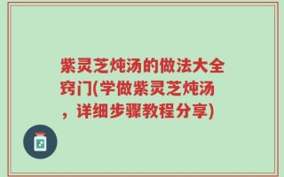 紫灵芝炖汤的做法大全窍门(学做紫灵芝炖汤，详细步骤教程分享)
