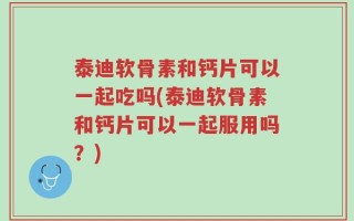 泰迪软骨素和钙片可以一起吃吗(泰迪软骨素和钙片可以一起服用吗？)