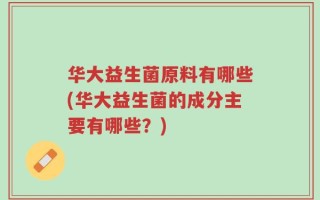 华大益生菌原料有哪些(华大益生菌的成分主要有哪些？)
