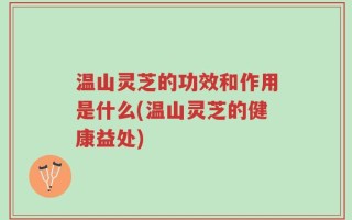 温山灵芝的功效和作用是什么(温山灵芝的健康益处)