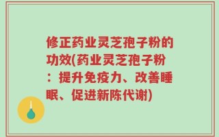 修正药业灵芝孢子粉的功效(药业灵芝孢子粉：提升免疫力、改善睡眠、促进新陈代谢)