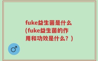 fuke益生菌是什么(fuke益生菌的作用和功效是什么？)