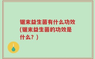 锯末益生菌有什么功效(锯末益生菌的功效是什么？)