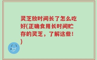 灵芝放时间长了怎么吃好(正确食用长时间贮存的灵芝，了解这些！)
