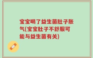宝宝喝了益生菌肚子胀气(宝宝肚子不舒服可能与益生菌有关)