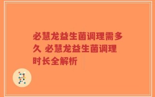必慧龙益生菌调理需多久 必慧龙益生菌调理时长全解析