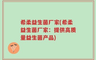 希柔益生菌厂家(希柔益生菌厂家：提供高质量益生菌产品)