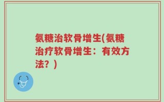 氨糖治软骨增生(氨糖治疗软骨增生：有效方法？)
