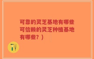 可靠的灵芝基地有哪些可信赖的灵芝种植基地有哪些？)
