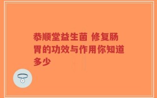 恭顺堂益生菌 修复肠胃的功效与作用你知道多少