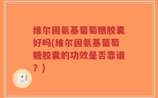 维尔固氨基葡萄糖胶囊好吗(维尔固氨基葡萄糖胶囊的功效是否靠谱？)