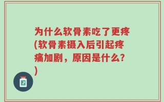 为什么软骨素吃了更疼(软骨素摄入后引起疼痛加剧，原因是什么？)