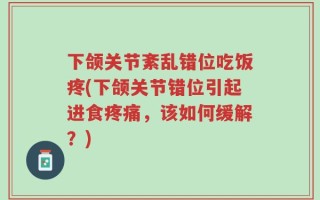 下颌关节紊乱错位吃饭疼(下颌关节错位引起进食疼痛，该如何缓解？)