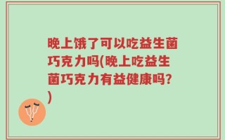 晚上饿了可以吃益生菌巧克力吗(晚上吃益生菌巧克力有益健康吗？)
