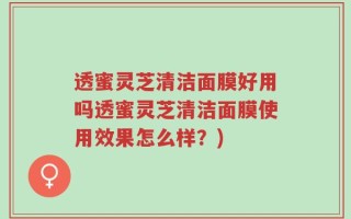 透蜜灵芝清洁面膜好用吗透蜜灵芝清洁面膜使用效果怎么样？)