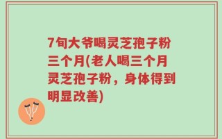 7旬大爷喝灵芝孢子粉三个月(老人喝三个月灵芝孢子粉，身体得到明显改善)