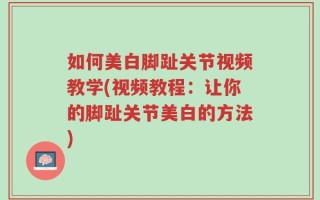 如何美白脚趾关节视频教学(视频教程：让你的脚趾关节美白的方法)