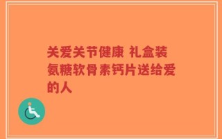 关爱关节健康 礼盒装氨糖软骨素钙片送给爱的人