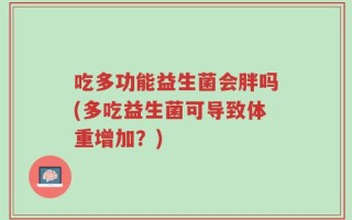 吃多功能益生菌会胖吗(多吃益生菌可导致体重增加？)