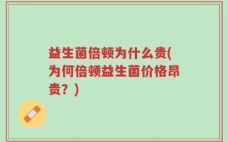 益生菌倍顿为什么贵(为何倍顿益生菌价格昂贵？)
