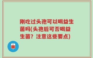 刚吃过头孢可以喝益生菌吗(头孢后可否喝益生菌？注意这些要点)