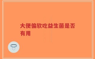 大便偏软吃益生菌是否有用