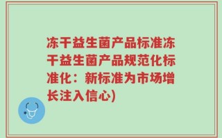 冻干益生菌产品标准冻干益生菌产品规范化标准化：新标准为市场增长注入信心)