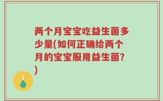 两个月宝宝吃益生菌多少量(如何正确给两个月的宝宝服用益生菌？)