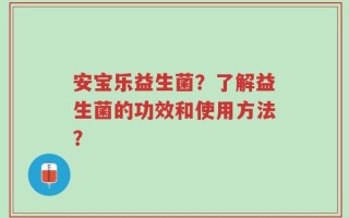 安宝乐益生菌？了解益生菌的功效和使用方法？