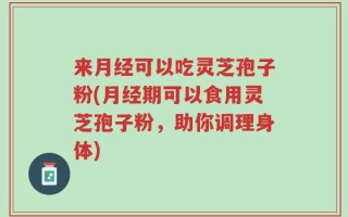 来月经可以吃灵芝孢子粉(月经期可以食用灵芝孢子粉，助你调理身体)