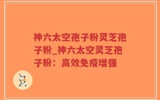 神六太空孢子粉灵芝孢子粉_神六太空灵芝孢子粉：高效免疫增强