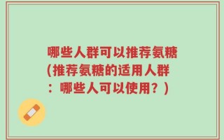 哪些人群可以推荐氨糖(推荐氨糖的适用人群：哪些人可以使用？)